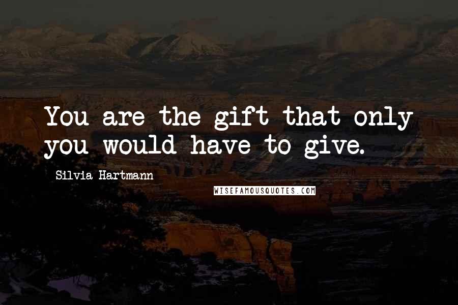 Silvia Hartmann Quotes: You are the gift that only you would have to give.