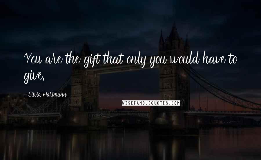 Silvia Hartmann Quotes: You are the gift that only you would have to give.