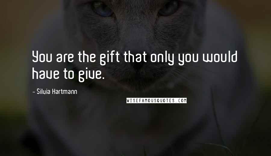 Silvia Hartmann Quotes: You are the gift that only you would have to give.