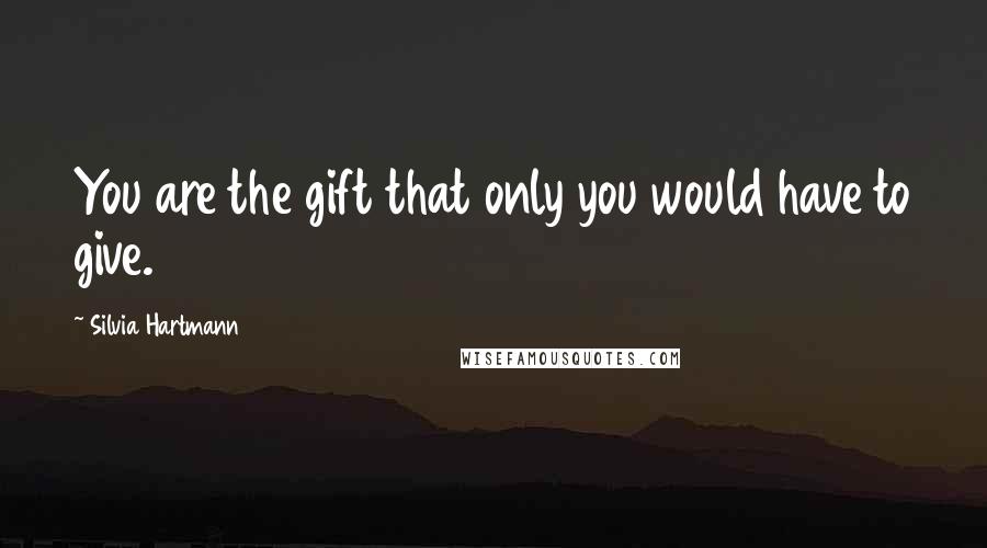 Silvia Hartmann Quotes: You are the gift that only you would have to give.