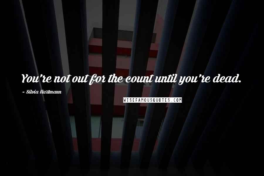 Silvia Hartmann Quotes: You're not out for the count until you're dead.