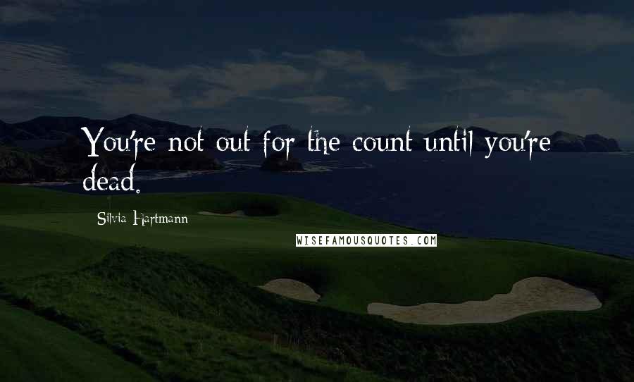 Silvia Hartmann Quotes: You're not out for the count until you're dead.