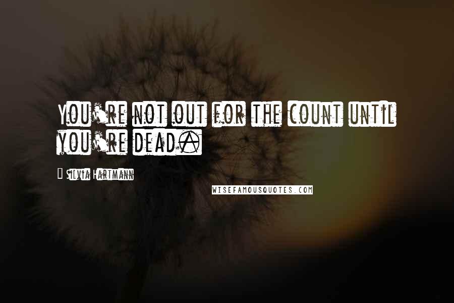 Silvia Hartmann Quotes: You're not out for the count until you're dead.