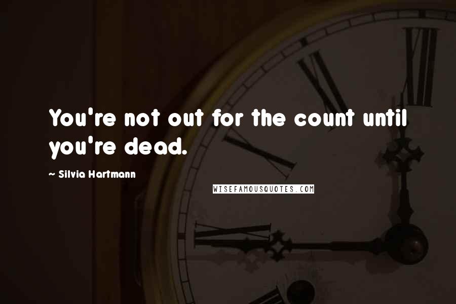 Silvia Hartmann Quotes: You're not out for the count until you're dead.