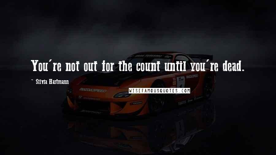 Silvia Hartmann Quotes: You're not out for the count until you're dead.