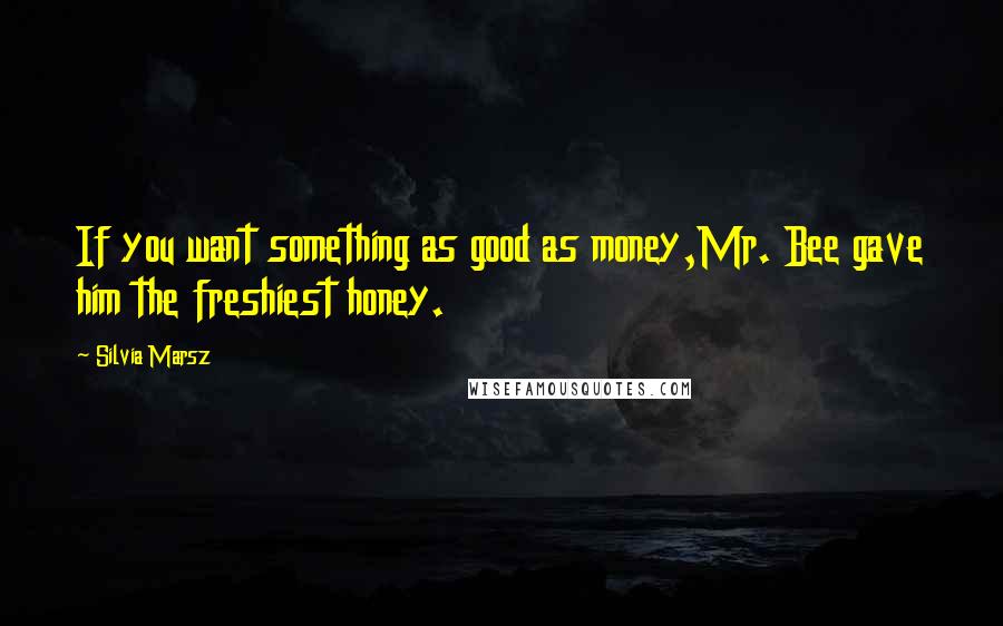 Silvia Marsz Quotes: If you want something as good as money,Mr. Bee gave him the freshiest honey.
