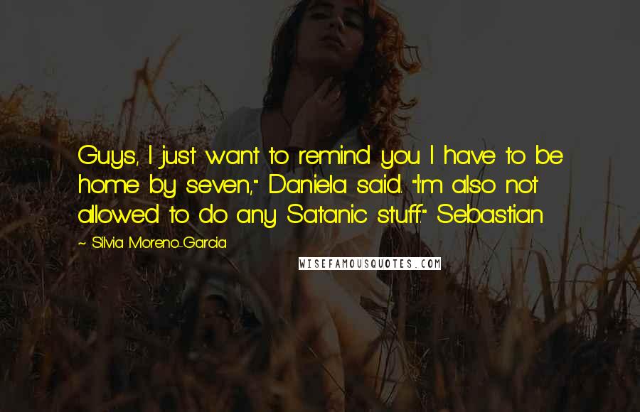 Silvia Moreno-Garcia Quotes: Guys, I just want to remind you I have to be home by seven," Daniela said. "I'm also not allowed to do any Satanic stuff." Sebastian
