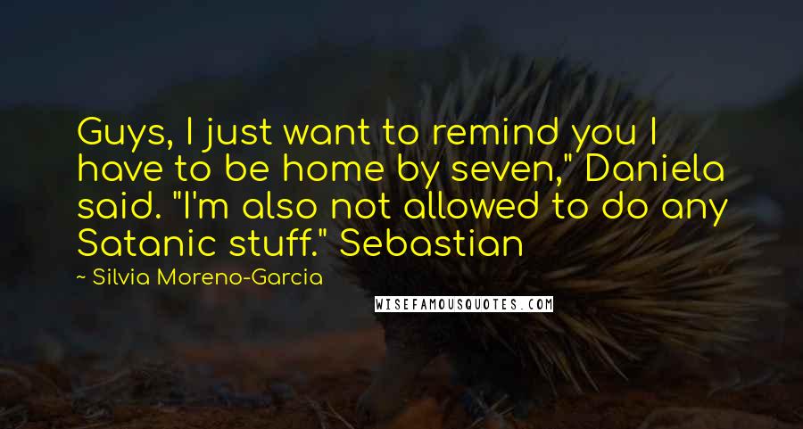 Silvia Moreno-Garcia Quotes: Guys, I just want to remind you I have to be home by seven," Daniela said. "I'm also not allowed to do any Satanic stuff." Sebastian