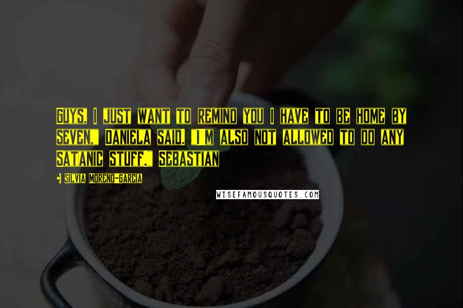 Silvia Moreno-Garcia Quotes: Guys, I just want to remind you I have to be home by seven," Daniela said. "I'm also not allowed to do any Satanic stuff." Sebastian