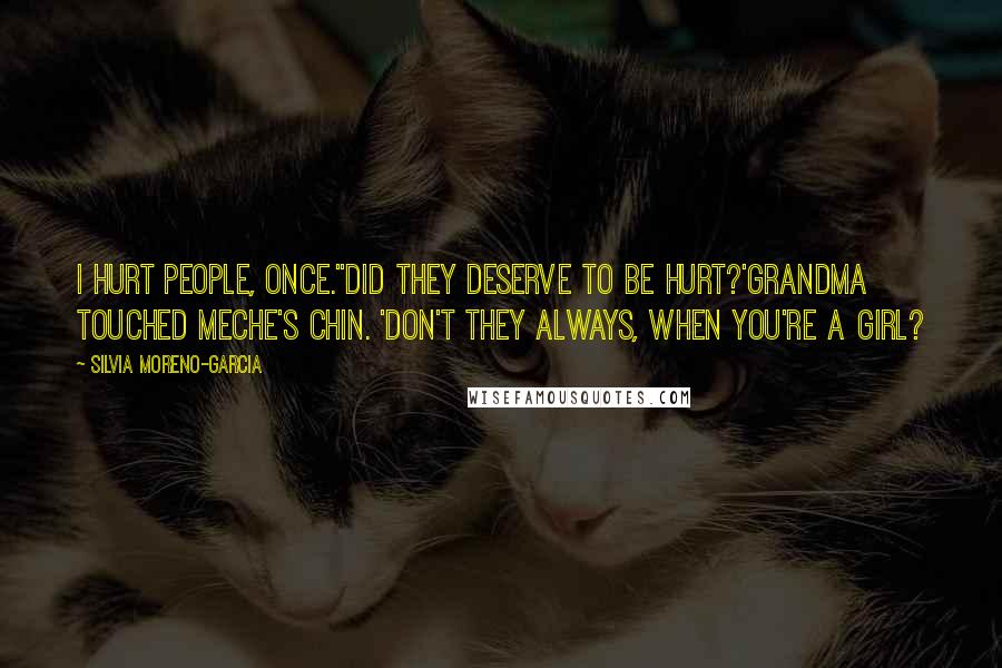 Silvia Moreno-Garcia Quotes: I hurt people, once.''Did they deserve to be hurt?'Grandma touched Meche's chin. 'Don't they always, when you're a girl?