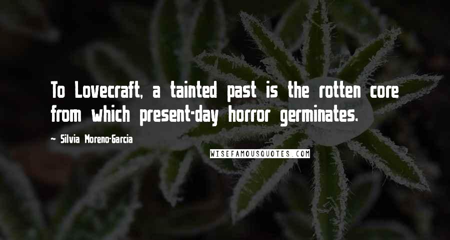 Silvia Moreno-Garcia Quotes: To Lovecraft, a tainted past is the rotten core from which present-day horror germinates.