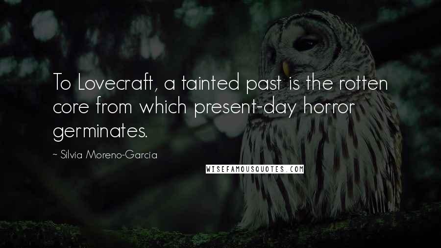 Silvia Moreno-Garcia Quotes: To Lovecraft, a tainted past is the rotten core from which present-day horror germinates.