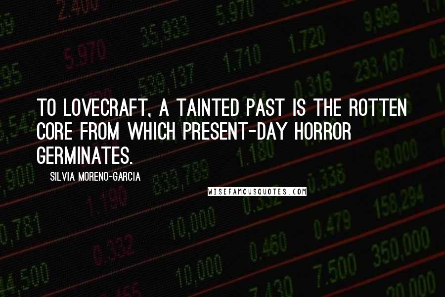 Silvia Moreno-Garcia Quotes: To Lovecraft, a tainted past is the rotten core from which present-day horror germinates.