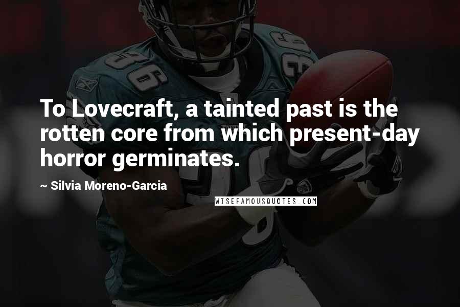 Silvia Moreno-Garcia Quotes: To Lovecraft, a tainted past is the rotten core from which present-day horror germinates.