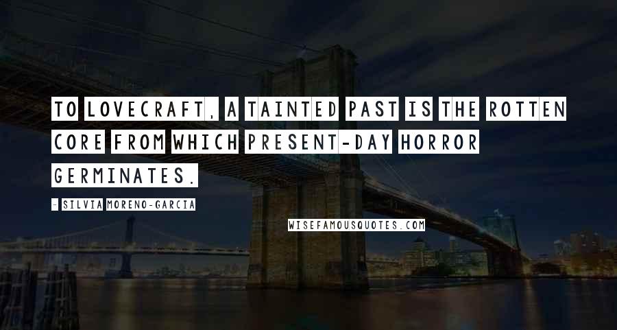 Silvia Moreno-Garcia Quotes: To Lovecraft, a tainted past is the rotten core from which present-day horror germinates.