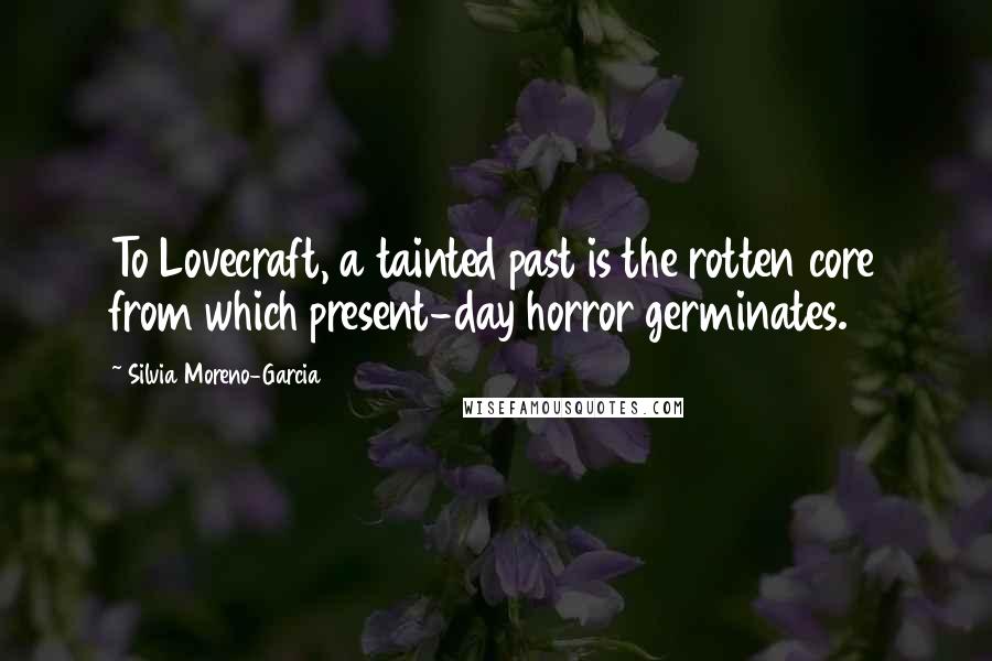 Silvia Moreno-Garcia Quotes: To Lovecraft, a tainted past is the rotten core from which present-day horror germinates.