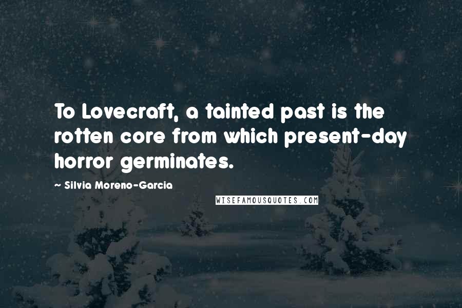 Silvia Moreno-Garcia Quotes: To Lovecraft, a tainted past is the rotten core from which present-day horror germinates.