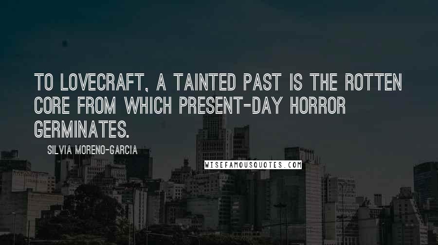 Silvia Moreno-Garcia Quotes: To Lovecraft, a tainted past is the rotten core from which present-day horror germinates.