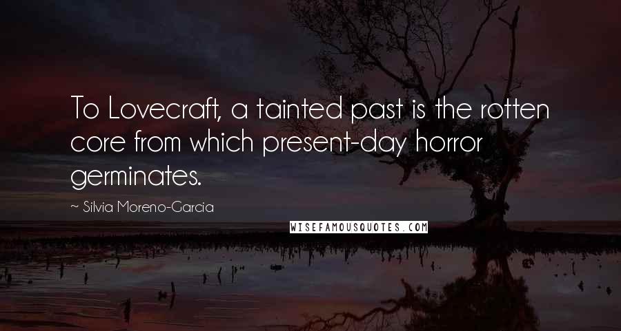 Silvia Moreno-Garcia Quotes: To Lovecraft, a tainted past is the rotten core from which present-day horror germinates.