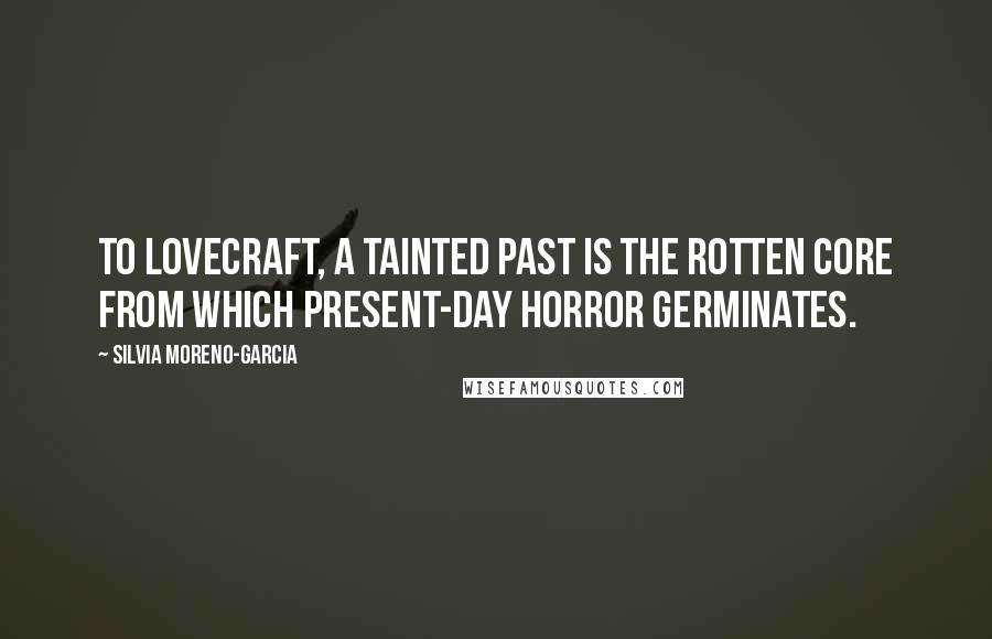 Silvia Moreno-Garcia Quotes: To Lovecraft, a tainted past is the rotten core from which present-day horror germinates.