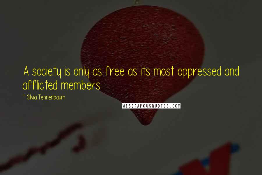 Silvia Tennenbaum Quotes: A society is only as free as its most oppressed and afflicted members.