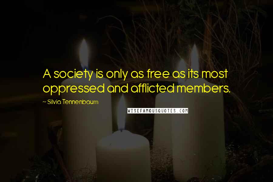 Silvia Tennenbaum Quotes: A society is only as free as its most oppressed and afflicted members.