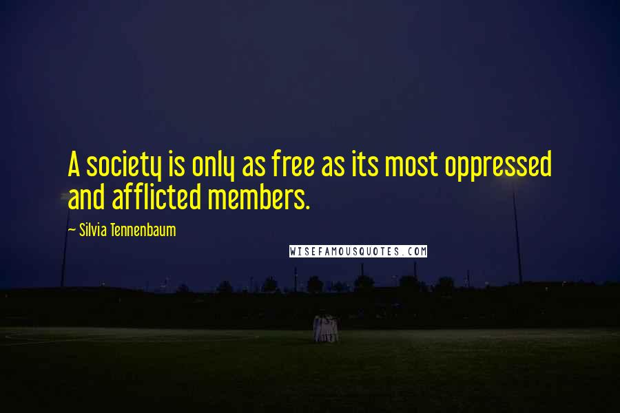 Silvia Tennenbaum Quotes: A society is only as free as its most oppressed and afflicted members.