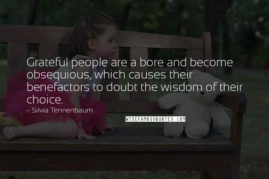 Silvia Tennenbaum Quotes: Grateful people are a bore and become obsequious, which causes their benefactors to doubt the wisdom of their choice.