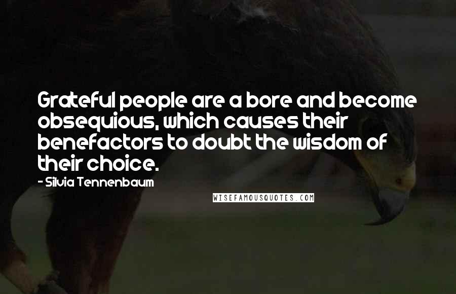 Silvia Tennenbaum Quotes: Grateful people are a bore and become obsequious, which causes their benefactors to doubt the wisdom of their choice.