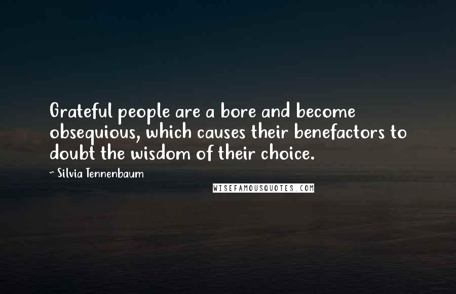 Silvia Tennenbaum Quotes: Grateful people are a bore and become obsequious, which causes their benefactors to doubt the wisdom of their choice.