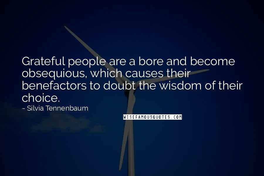 Silvia Tennenbaum Quotes: Grateful people are a bore and become obsequious, which causes their benefactors to doubt the wisdom of their choice.
