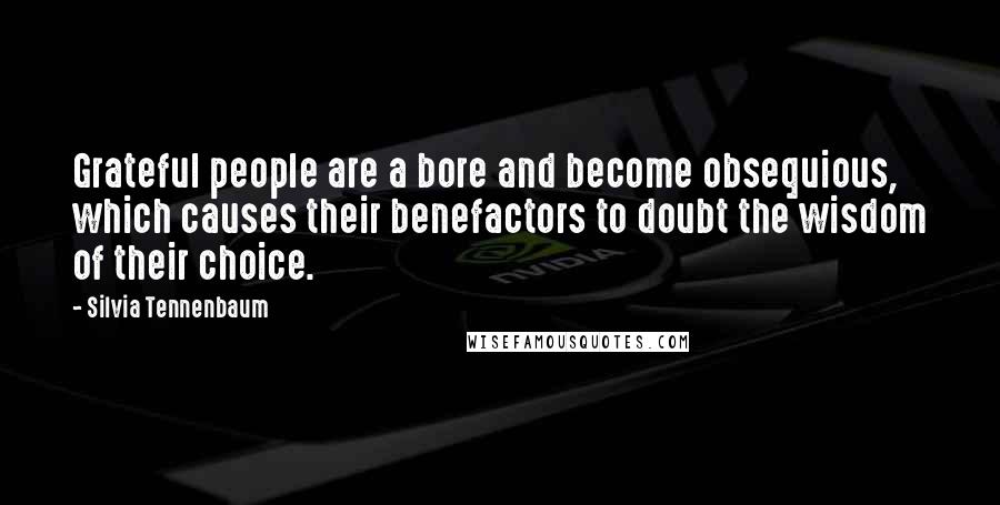 Silvia Tennenbaum Quotes: Grateful people are a bore and become obsequious, which causes their benefactors to doubt the wisdom of their choice.