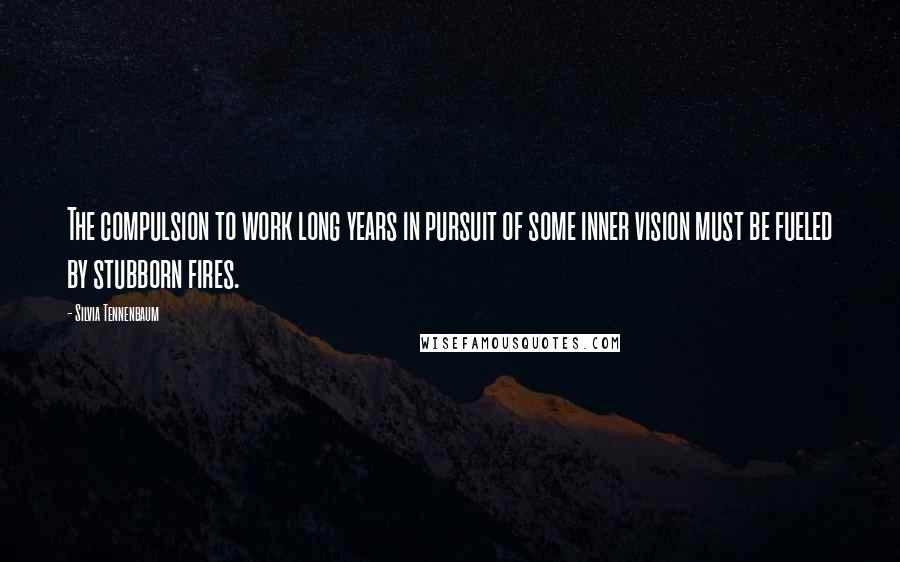 Silvia Tennenbaum Quotes: The compulsion to work long years in pursuit of some inner vision must be fueled by stubborn fires.