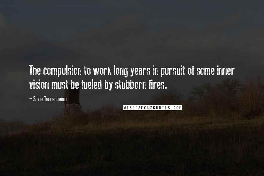 Silvia Tennenbaum Quotes: The compulsion to work long years in pursuit of some inner vision must be fueled by stubborn fires.