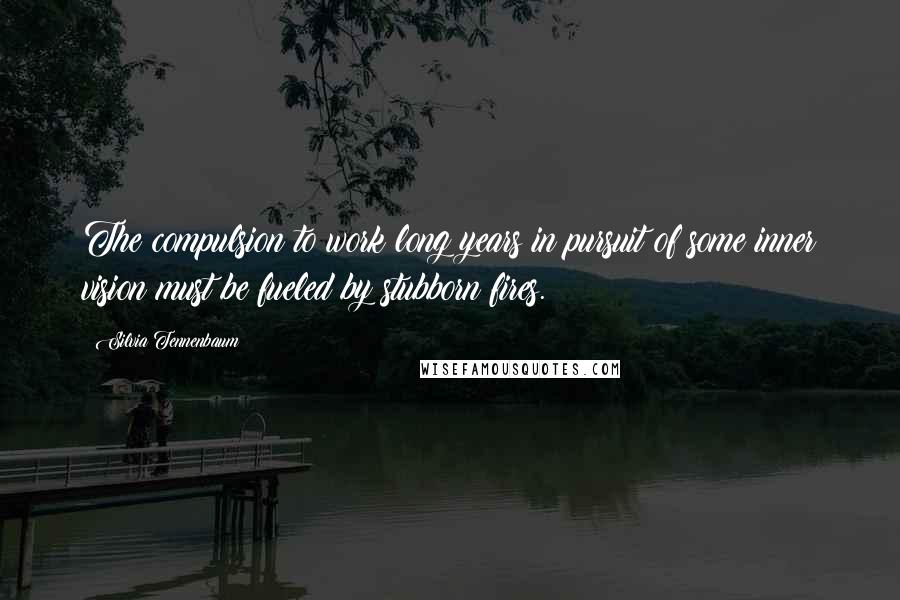 Silvia Tennenbaum Quotes: The compulsion to work long years in pursuit of some inner vision must be fueled by stubborn fires.