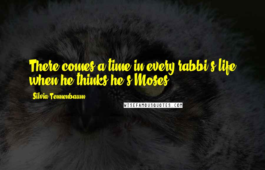 Silvia Tennenbaum Quotes: There comes a time in every rabbi's life when he thinks he's Moses.