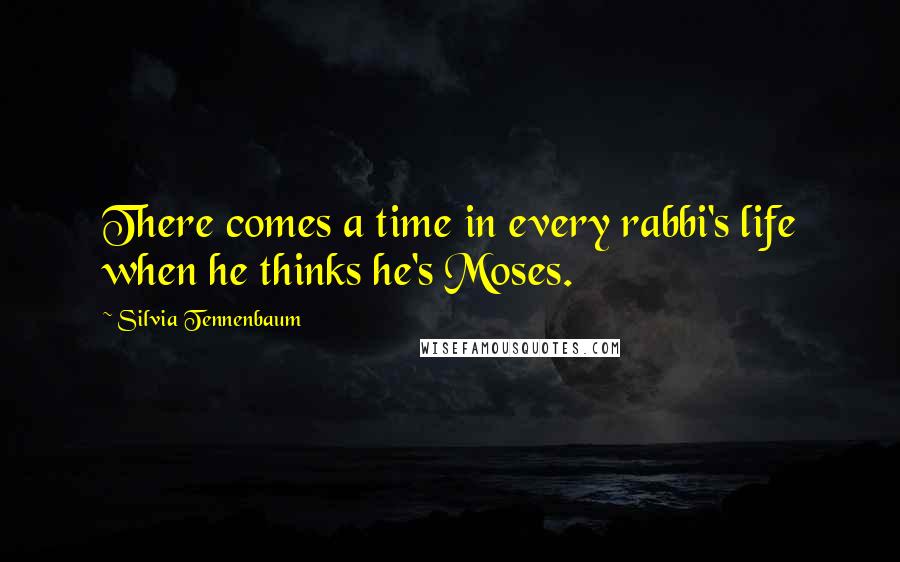 Silvia Tennenbaum Quotes: There comes a time in every rabbi's life when he thinks he's Moses.