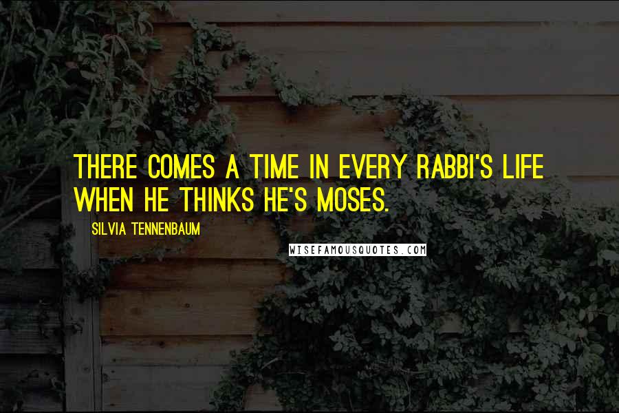 Silvia Tennenbaum Quotes: There comes a time in every rabbi's life when he thinks he's Moses.