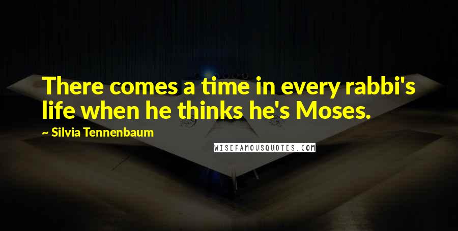 Silvia Tennenbaum Quotes: There comes a time in every rabbi's life when he thinks he's Moses.