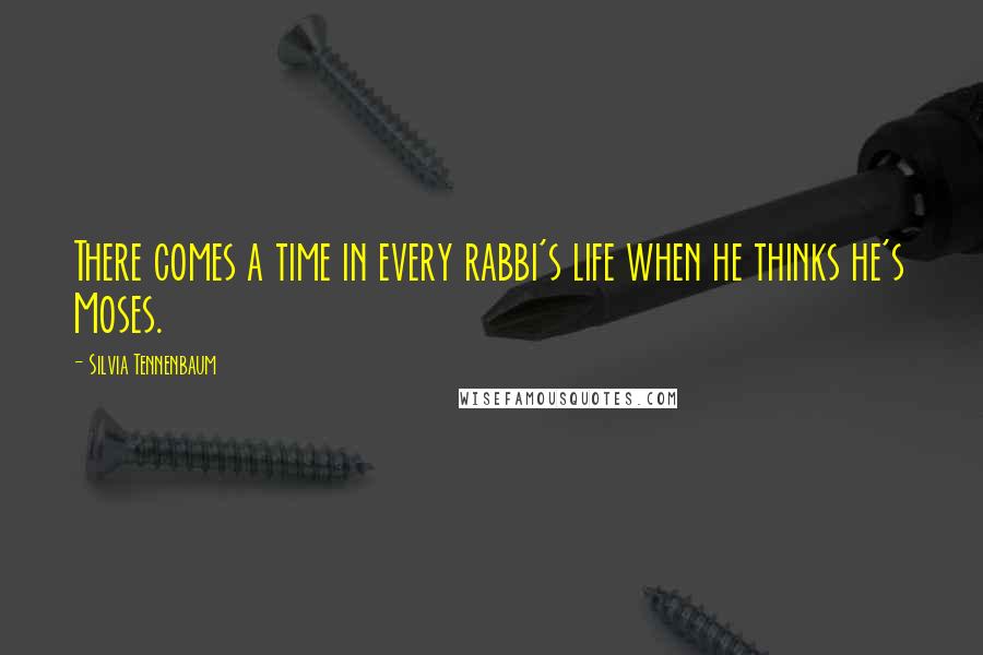 Silvia Tennenbaum Quotes: There comes a time in every rabbi's life when he thinks he's Moses.