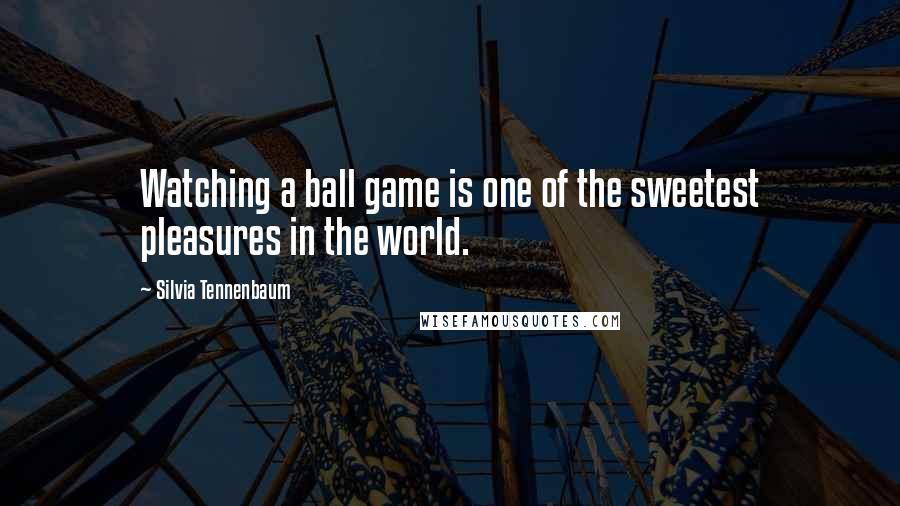 Silvia Tennenbaum Quotes: Watching a ball game is one of the sweetest pleasures in the world.