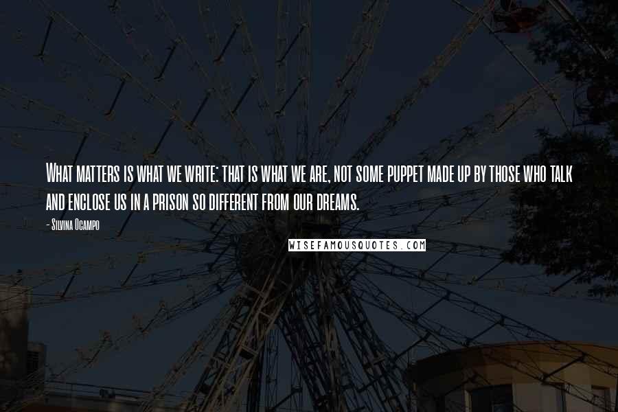 Silvina Ocampo Quotes: What matters is what we write: that is what we are, not some puppet made up by those who talk and enclose us in a prison so different from our dreams.