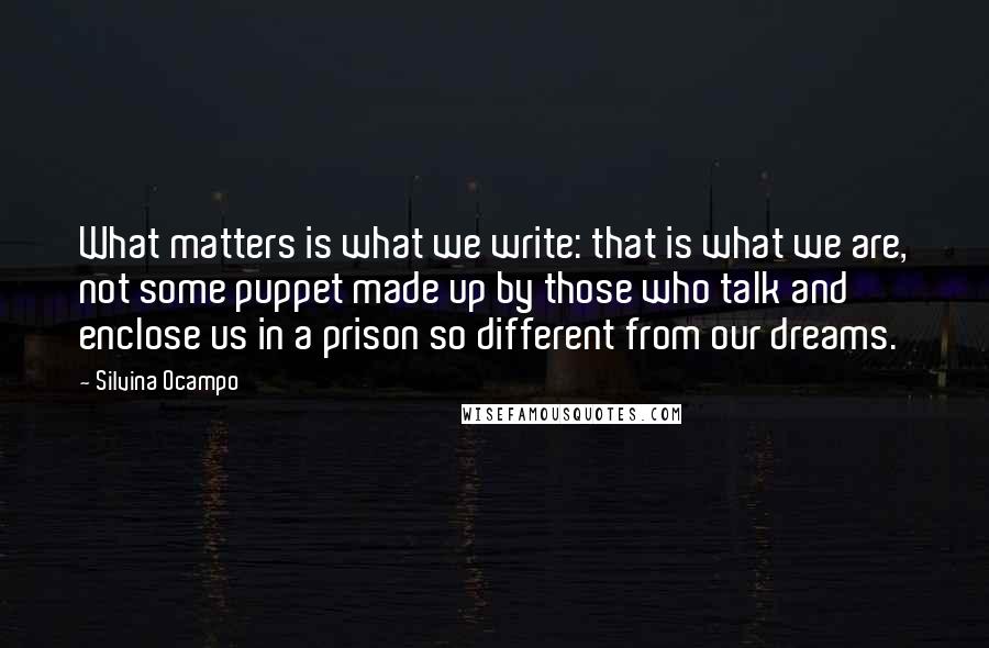 Silvina Ocampo Quotes: What matters is what we write: that is what we are, not some puppet made up by those who talk and enclose us in a prison so different from our dreams.