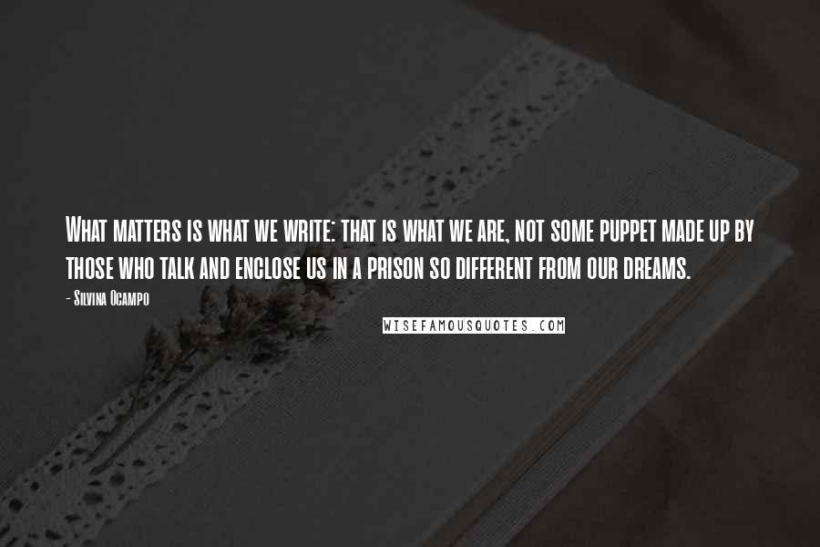 Silvina Ocampo Quotes: What matters is what we write: that is what we are, not some puppet made up by those who talk and enclose us in a prison so different from our dreams.