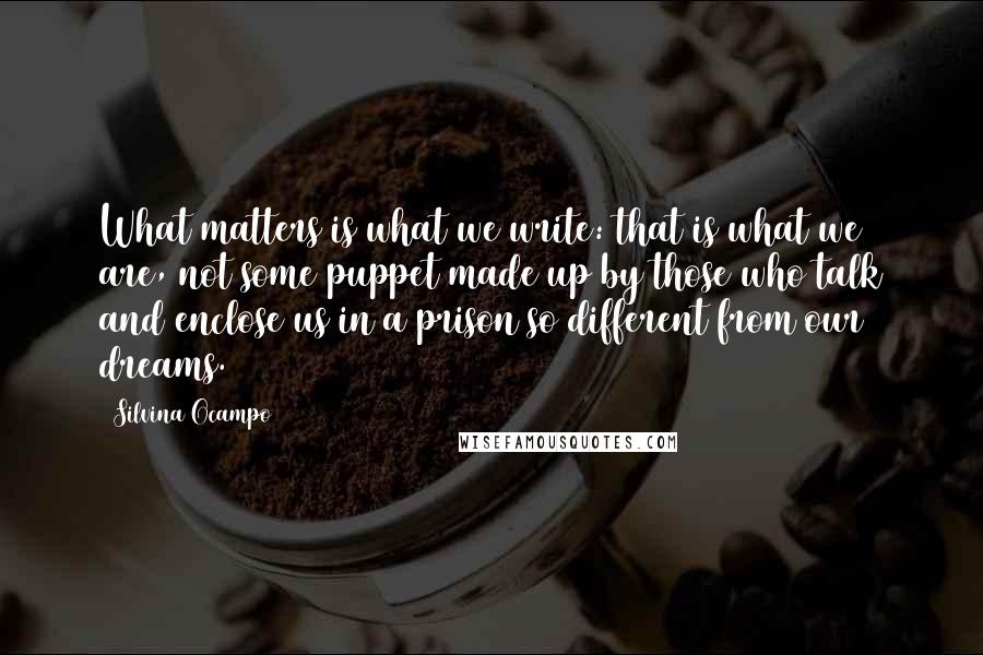 Silvina Ocampo Quotes: What matters is what we write: that is what we are, not some puppet made up by those who talk and enclose us in a prison so different from our dreams.