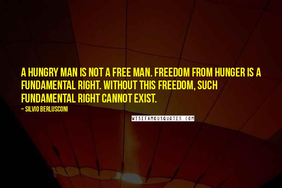 Silvio Berlusconi Quotes: A hungry man is not a free man. Freedom from hunger is a fundamental right. Without this freedom, such fundamental right cannot exist.