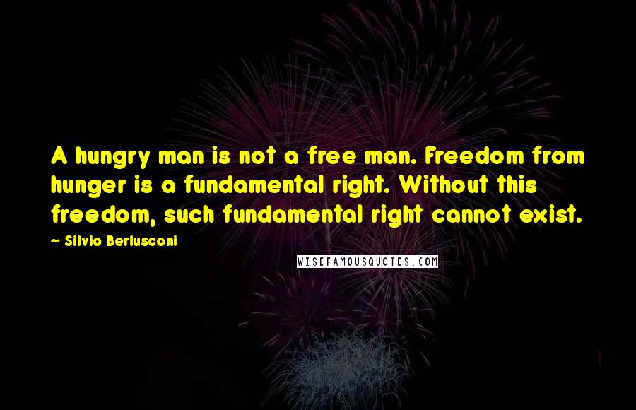 Silvio Berlusconi Quotes: A hungry man is not a free man. Freedom from hunger is a fundamental right. Without this freedom, such fundamental right cannot exist.