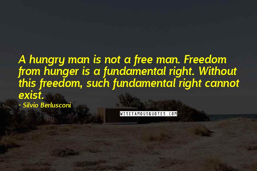 Silvio Berlusconi Quotes: A hungry man is not a free man. Freedom from hunger is a fundamental right. Without this freedom, such fundamental right cannot exist.