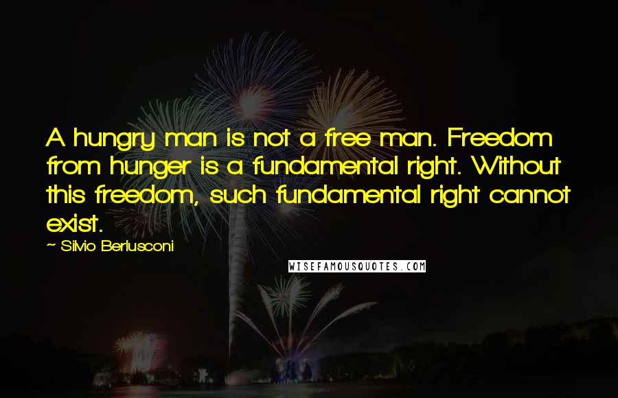 Silvio Berlusconi Quotes: A hungry man is not a free man. Freedom from hunger is a fundamental right. Without this freedom, such fundamental right cannot exist.