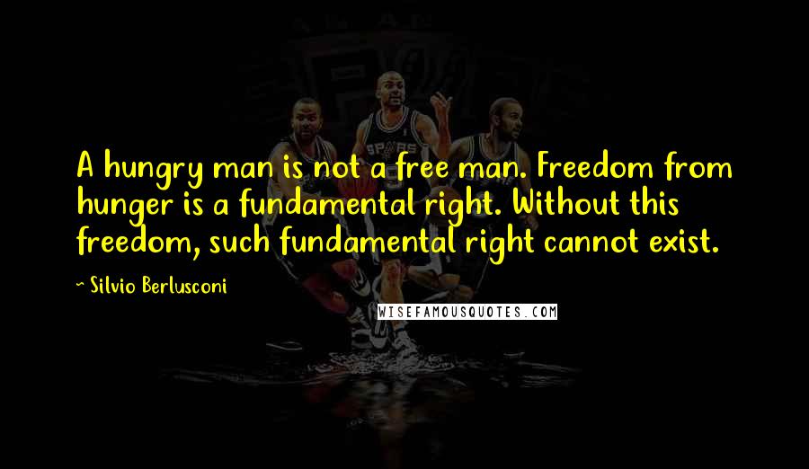Silvio Berlusconi Quotes: A hungry man is not a free man. Freedom from hunger is a fundamental right. Without this freedom, such fundamental right cannot exist.